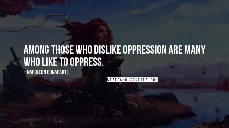 Napoleon Bonaparte Quotes: Among those who dislike oppression are many who like to oppress.