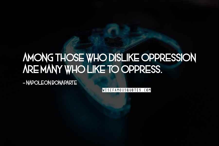 Napoleon Bonaparte Quotes: Among those who dislike oppression are many who like to oppress.