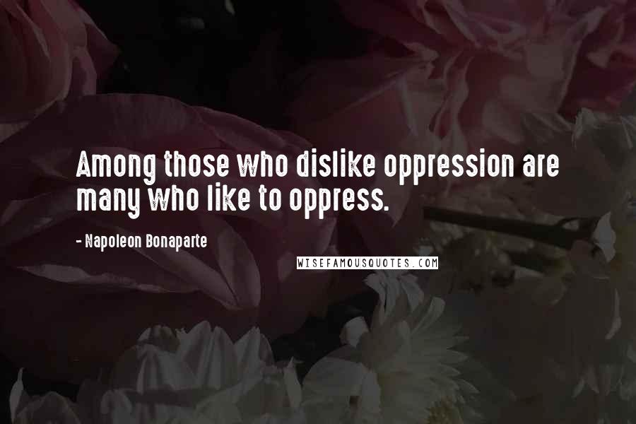 Napoleon Bonaparte Quotes: Among those who dislike oppression are many who like to oppress.