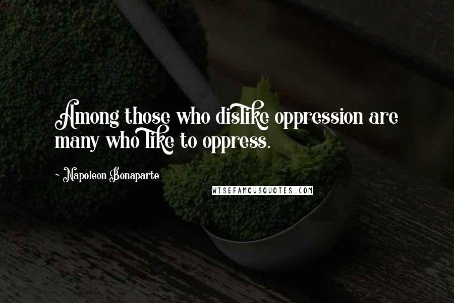 Napoleon Bonaparte Quotes: Among those who dislike oppression are many who like to oppress.