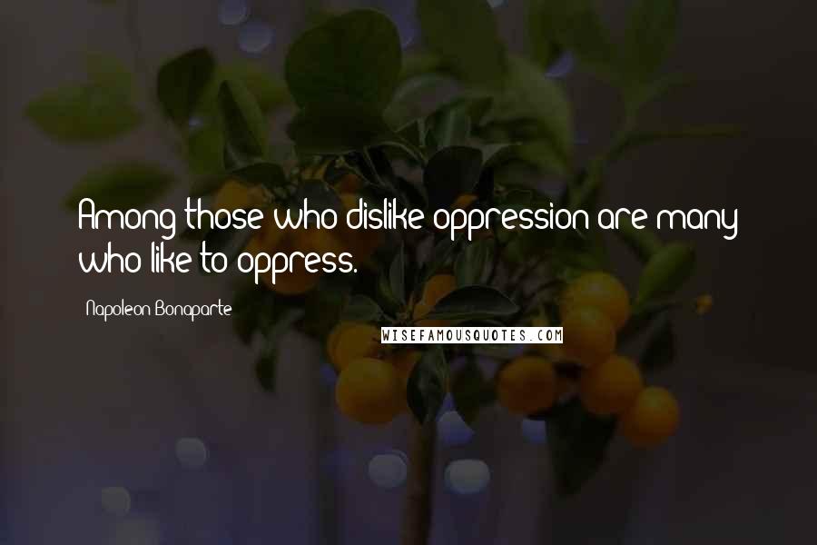 Napoleon Bonaparte Quotes: Among those who dislike oppression are many who like to oppress.