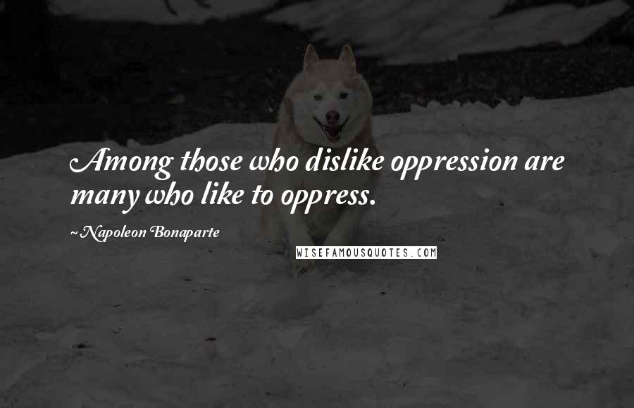 Napoleon Bonaparte Quotes: Among those who dislike oppression are many who like to oppress.