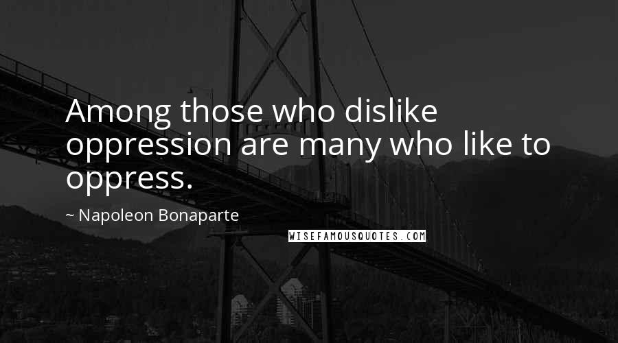 Napoleon Bonaparte Quotes: Among those who dislike oppression are many who like to oppress.