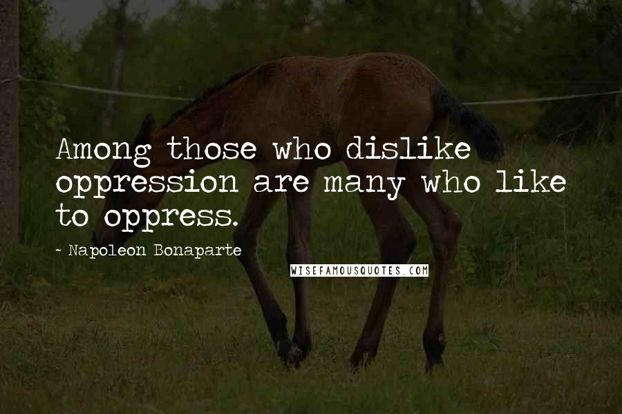 Napoleon Bonaparte Quotes: Among those who dislike oppression are many who like to oppress.