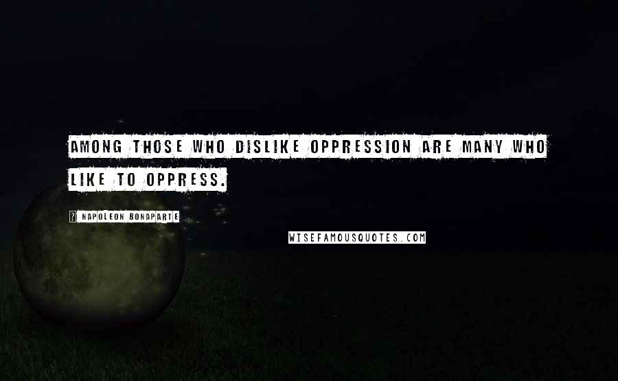 Napoleon Bonaparte Quotes: Among those who dislike oppression are many who like to oppress.