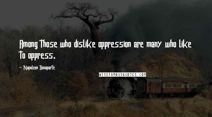 Napoleon Bonaparte Quotes: Among those who dislike oppression are many who like to oppress.