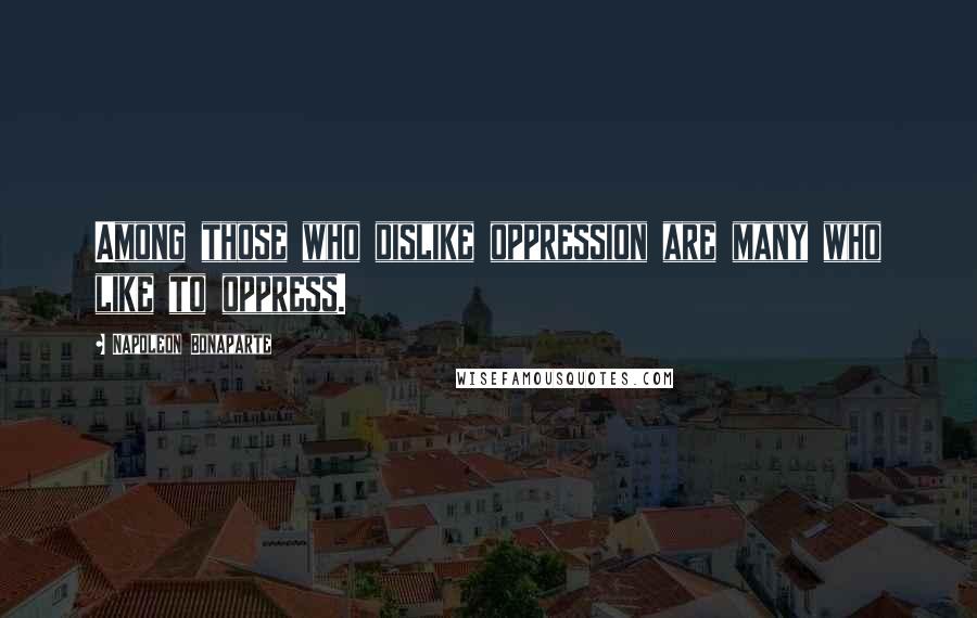 Napoleon Bonaparte Quotes: Among those who dislike oppression are many who like to oppress.