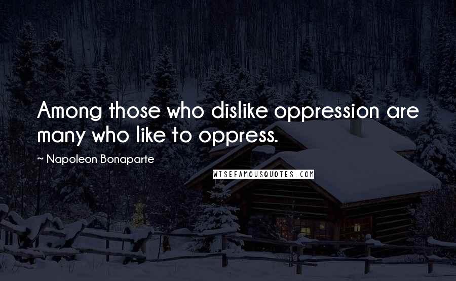 Napoleon Bonaparte Quotes: Among those who dislike oppression are many who like to oppress.