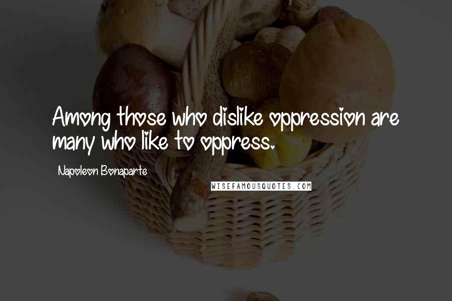 Napoleon Bonaparte Quotes: Among those who dislike oppression are many who like to oppress.