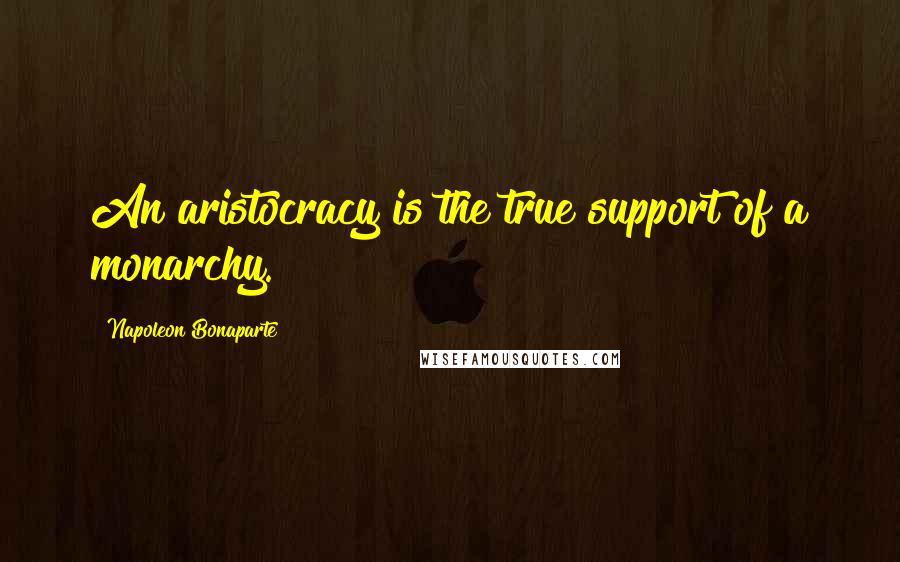 Napoleon Bonaparte Quotes: An aristocracy is the true support of a monarchy.