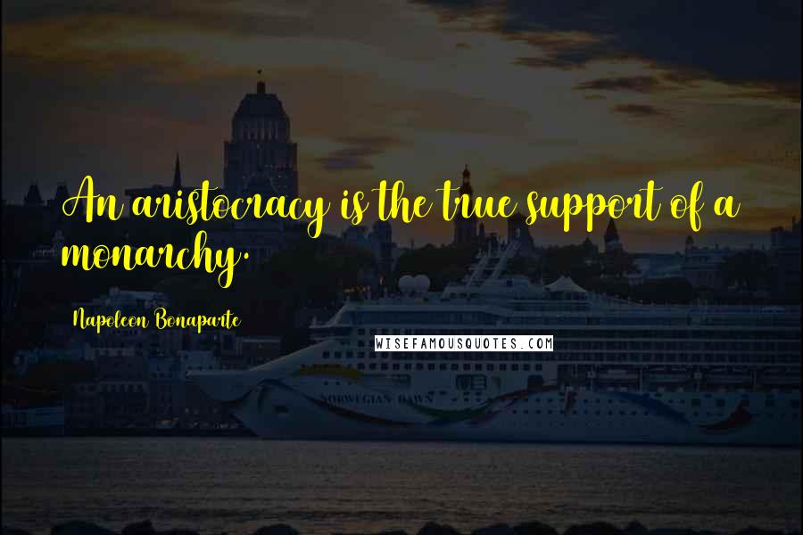 Napoleon Bonaparte Quotes: An aristocracy is the true support of a monarchy.