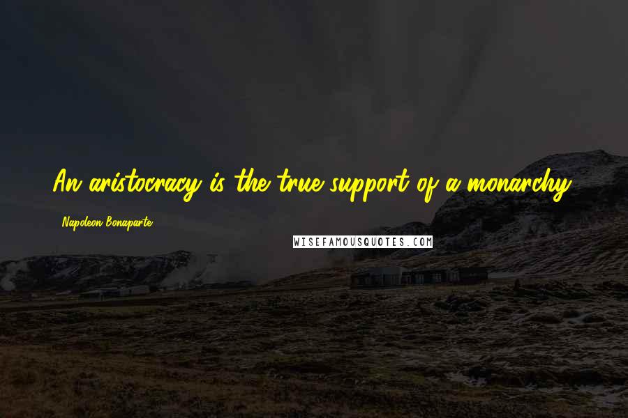 Napoleon Bonaparte Quotes: An aristocracy is the true support of a monarchy.