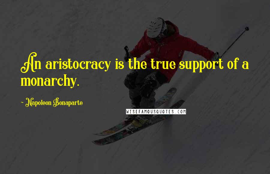 Napoleon Bonaparte Quotes: An aristocracy is the true support of a monarchy.