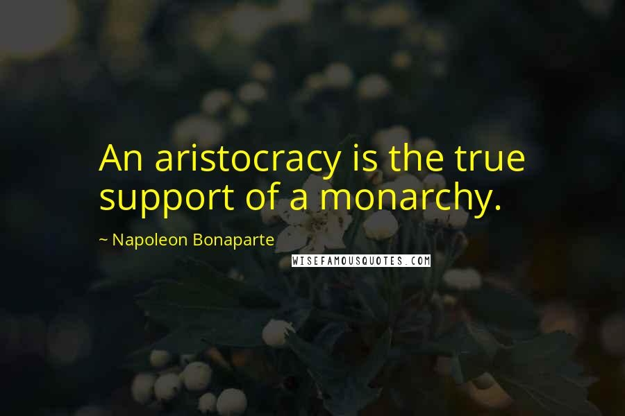 Napoleon Bonaparte Quotes: An aristocracy is the true support of a monarchy.
