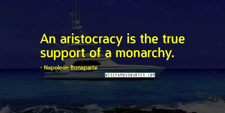 Napoleon Bonaparte Quotes: An aristocracy is the true support of a monarchy.