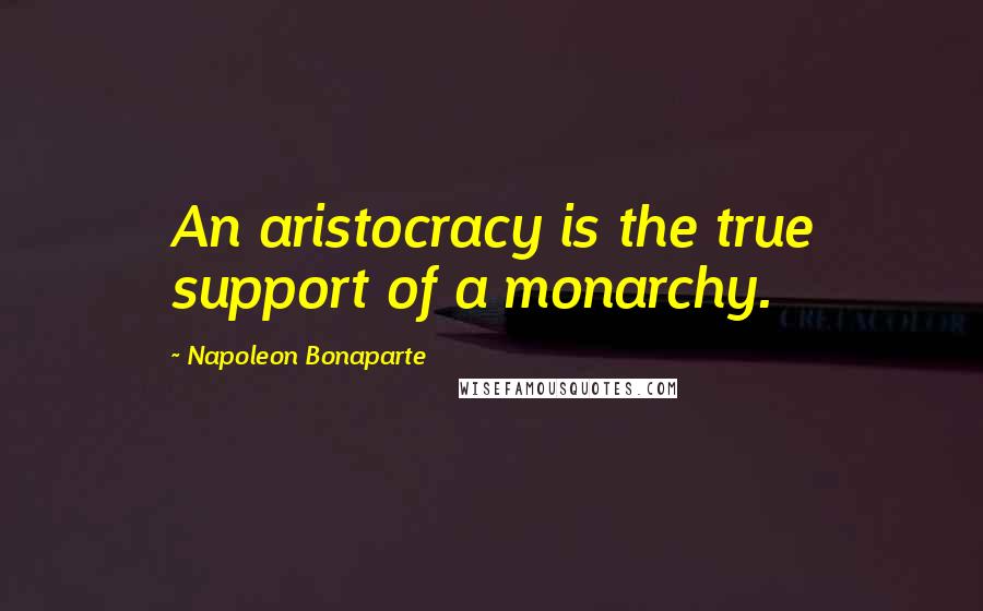 Napoleon Bonaparte Quotes: An aristocracy is the true support of a monarchy.