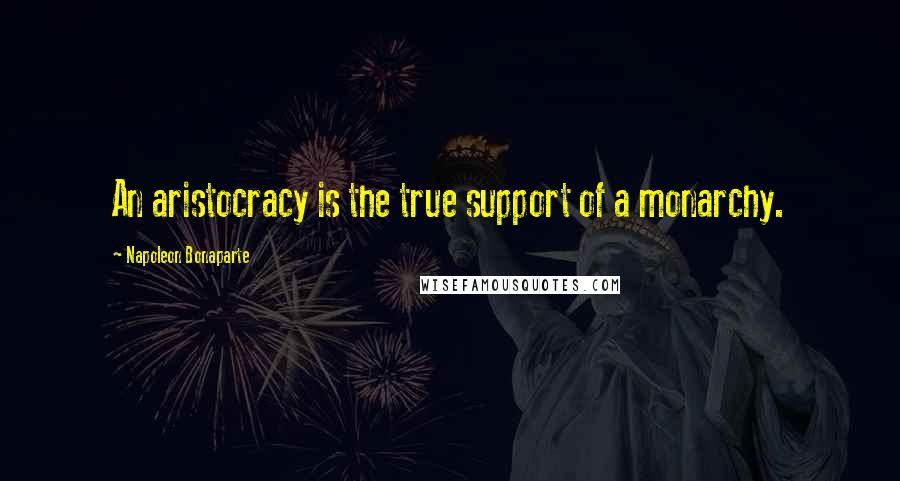 Napoleon Bonaparte Quotes: An aristocracy is the true support of a monarchy.