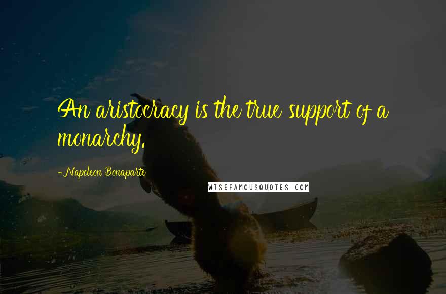 Napoleon Bonaparte Quotes: An aristocracy is the true support of a monarchy.