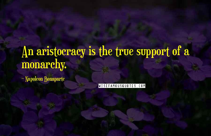 Napoleon Bonaparte Quotes: An aristocracy is the true support of a monarchy.