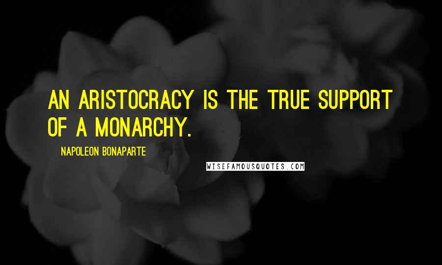 Napoleon Bonaparte Quotes: An aristocracy is the true support of a monarchy.