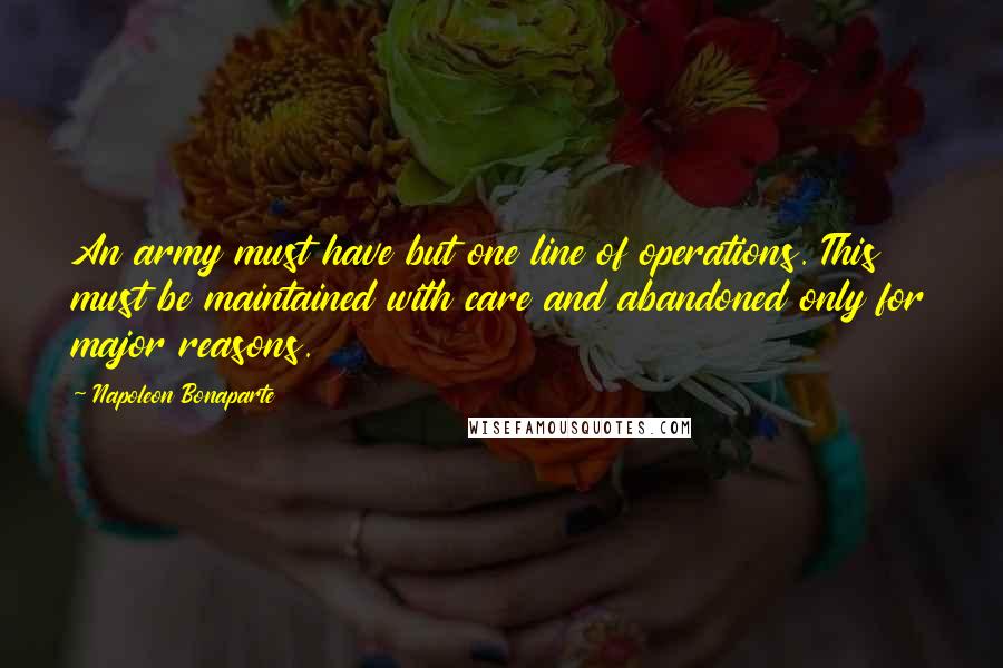 Napoleon Bonaparte Quotes: An army must have but one line of operations. This must be maintained with care and abandoned only for major reasons.