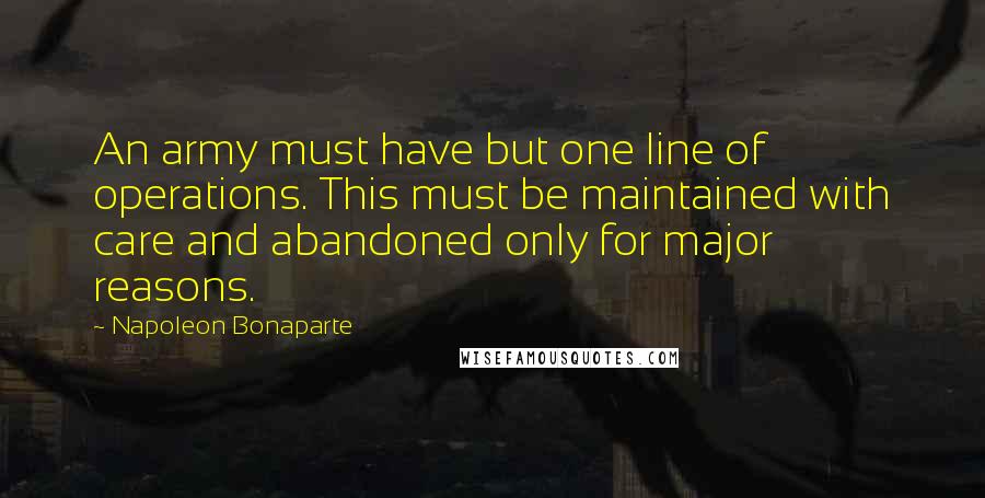 Napoleon Bonaparte Quotes: An army must have but one line of operations. This must be maintained with care and abandoned only for major reasons.