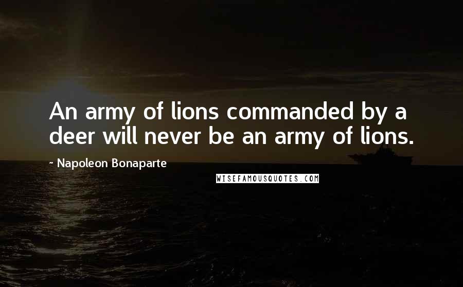 Napoleon Bonaparte Quotes: An army of lions commanded by a deer will never be an army of lions.