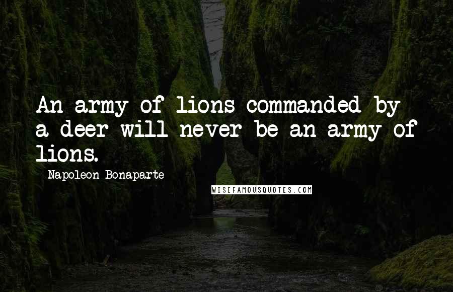 Napoleon Bonaparte Quotes: An army of lions commanded by a deer will never be an army of lions.
