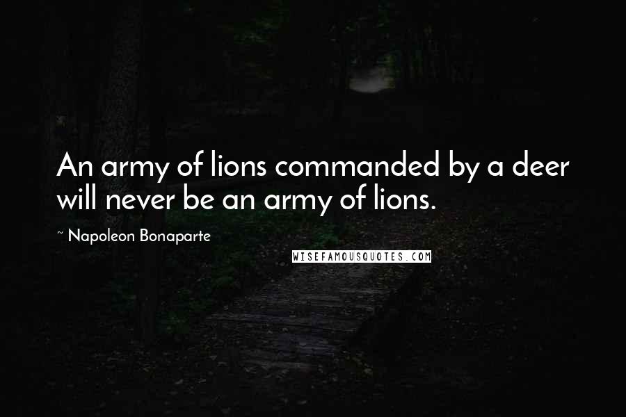 Napoleon Bonaparte Quotes: An army of lions commanded by a deer will never be an army of lions.