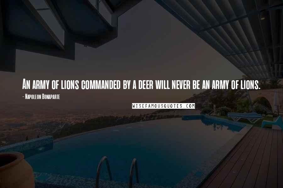 Napoleon Bonaparte Quotes: An army of lions commanded by a deer will never be an army of lions.