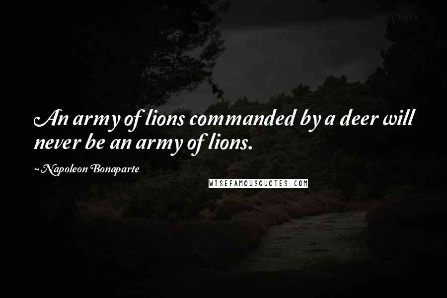 Napoleon Bonaparte Quotes: An army of lions commanded by a deer will never be an army of lions.