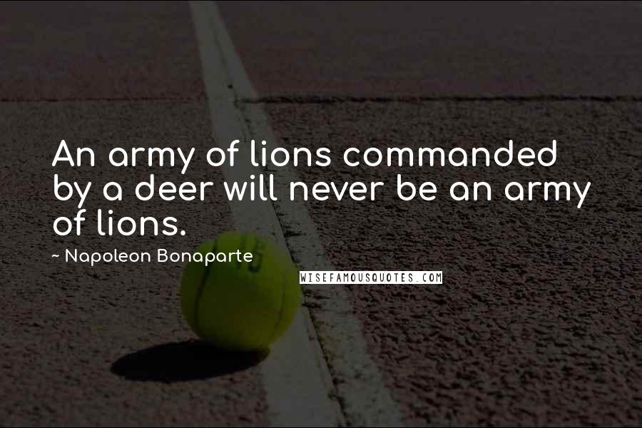 Napoleon Bonaparte Quotes: An army of lions commanded by a deer will never be an army of lions.