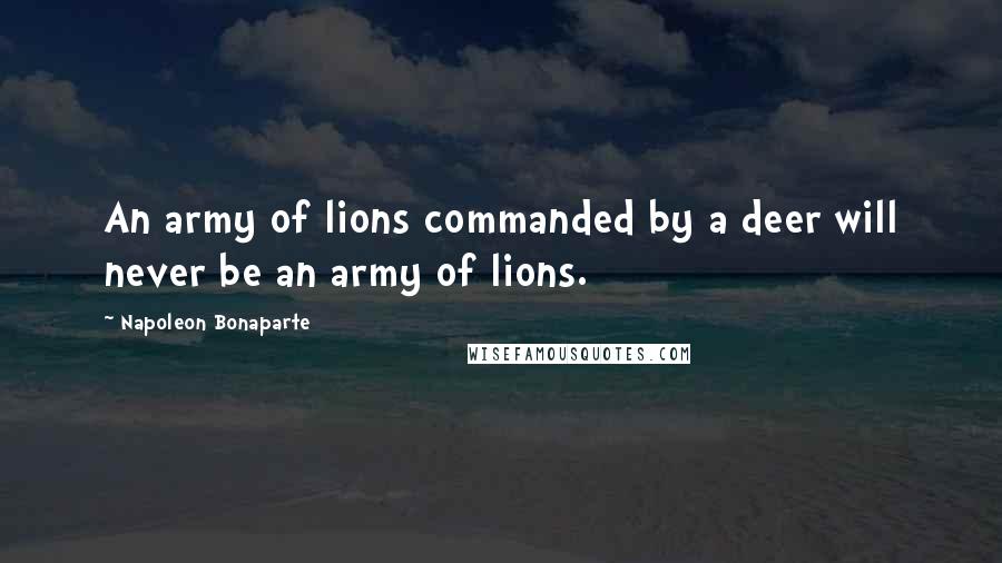 Napoleon Bonaparte Quotes: An army of lions commanded by a deer will never be an army of lions.