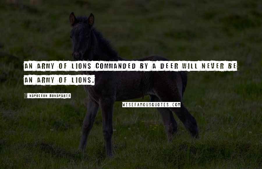 Napoleon Bonaparte Quotes: An army of lions commanded by a deer will never be an army of lions.