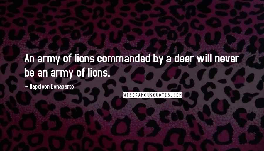 Napoleon Bonaparte Quotes: An army of lions commanded by a deer will never be an army of lions.