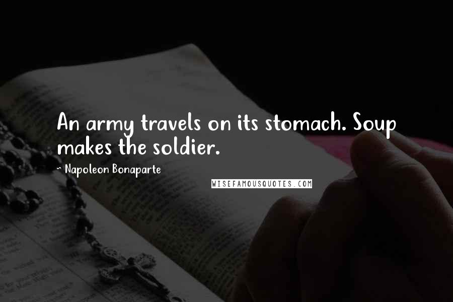 Napoleon Bonaparte Quotes: An army travels on its stomach. Soup makes the soldier.