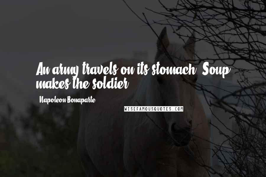 Napoleon Bonaparte Quotes: An army travels on its stomach. Soup makes the soldier.