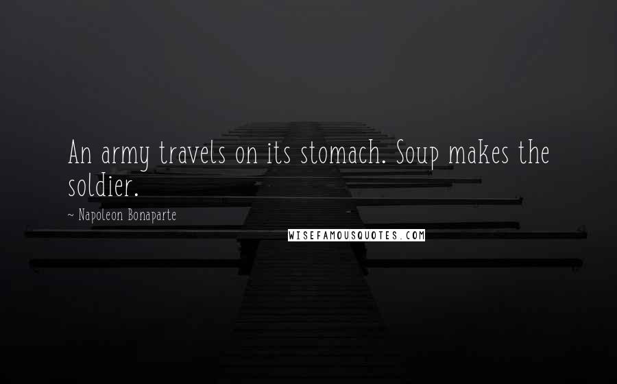 Napoleon Bonaparte Quotes: An army travels on its stomach. Soup makes the soldier.