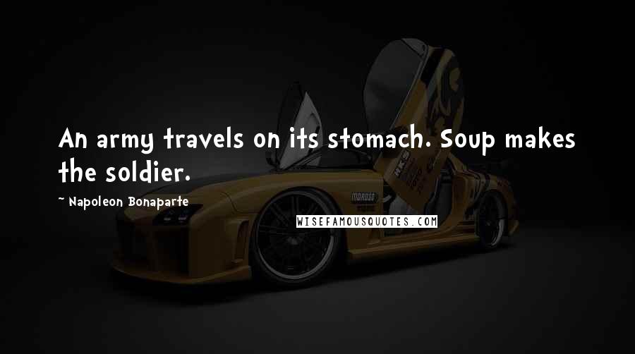 Napoleon Bonaparte Quotes: An army travels on its stomach. Soup makes the soldier.