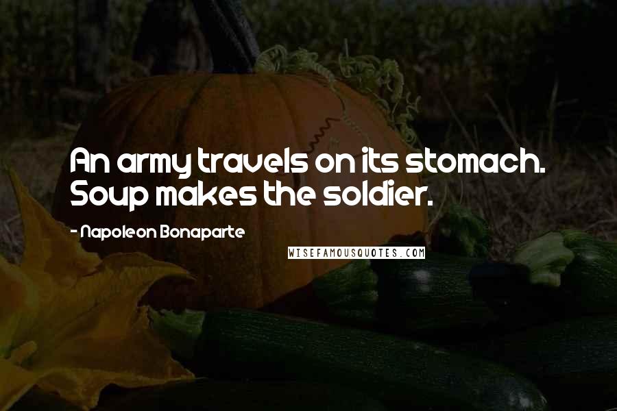 Napoleon Bonaparte Quotes: An army travels on its stomach. Soup makes the soldier.