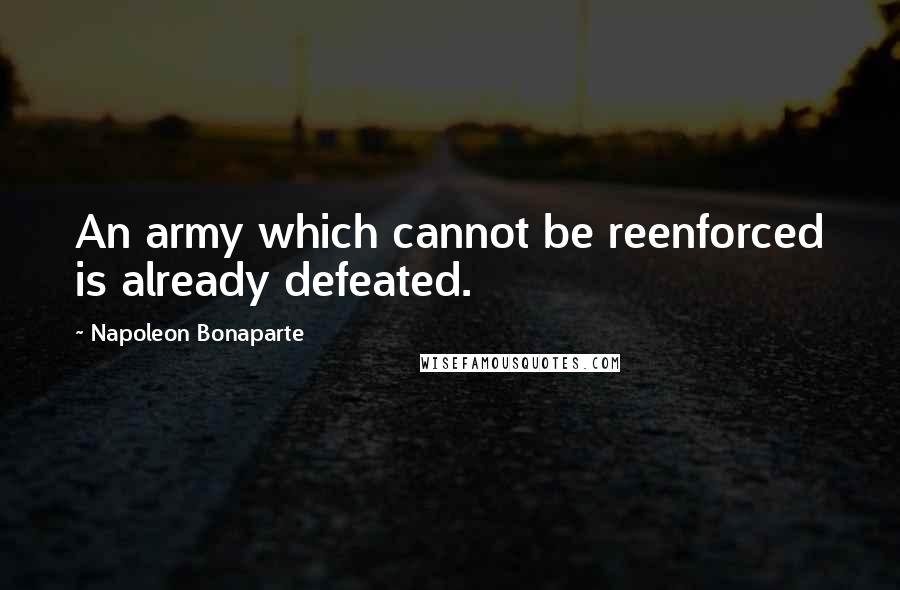 Napoleon Bonaparte Quotes: An army which cannot be reenforced is already defeated.