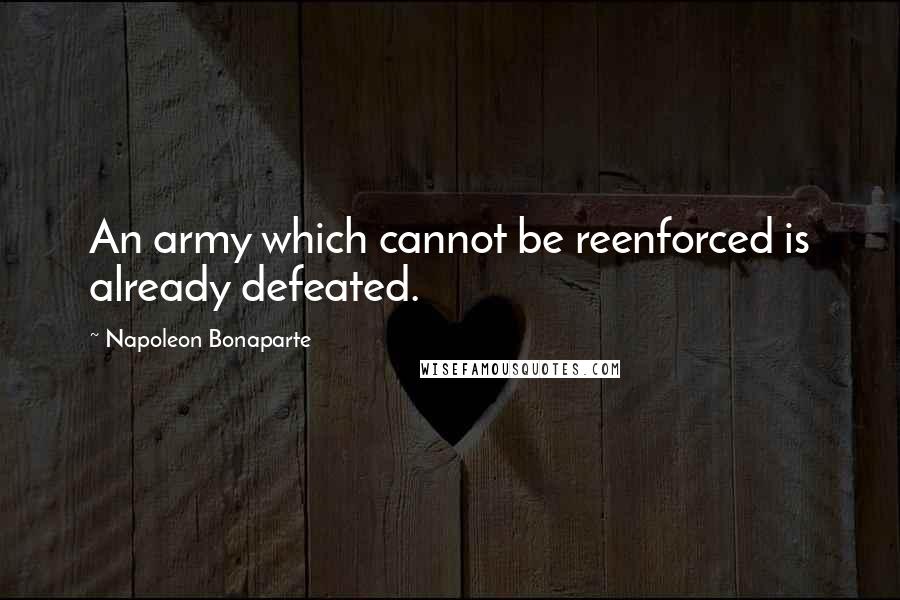 Napoleon Bonaparte Quotes: An army which cannot be reenforced is already defeated.