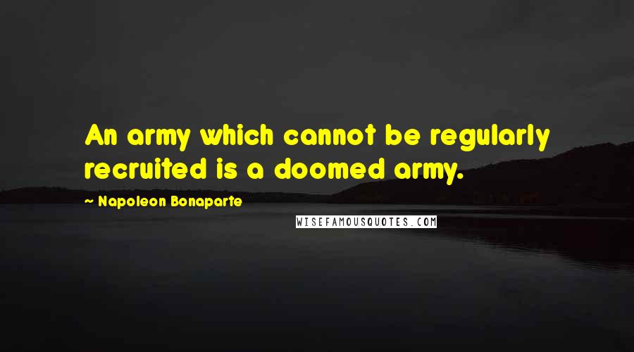 Napoleon Bonaparte Quotes: An army which cannot be regularly recruited is a doomed army.