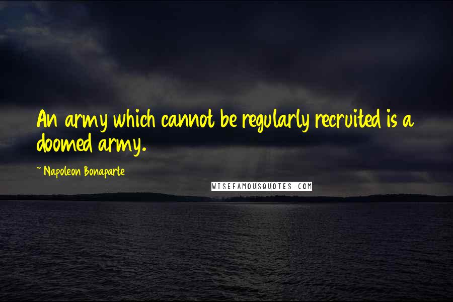Napoleon Bonaparte Quotes: An army which cannot be regularly recruited is a doomed army.