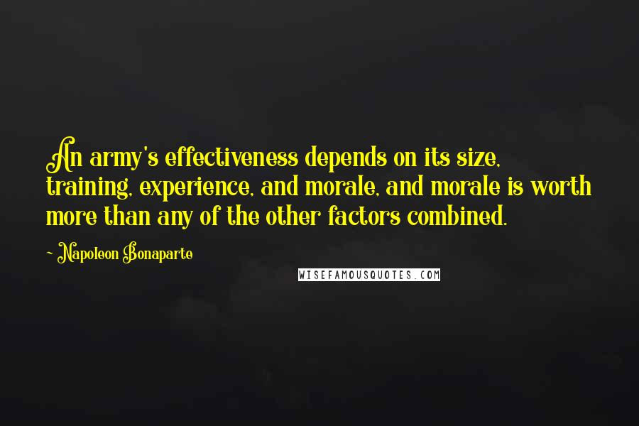 Napoleon Bonaparte Quotes: An army's effectiveness depends on its size, training, experience, and morale, and morale is worth more than any of the other factors combined.