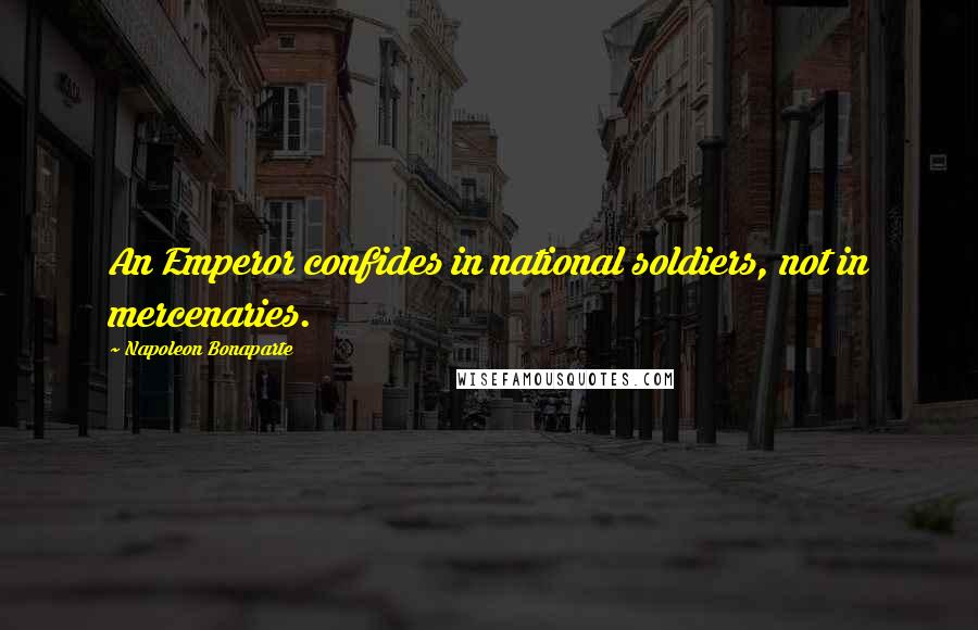 Napoleon Bonaparte Quotes: An Emperor confides in national soldiers, not in mercenaries.