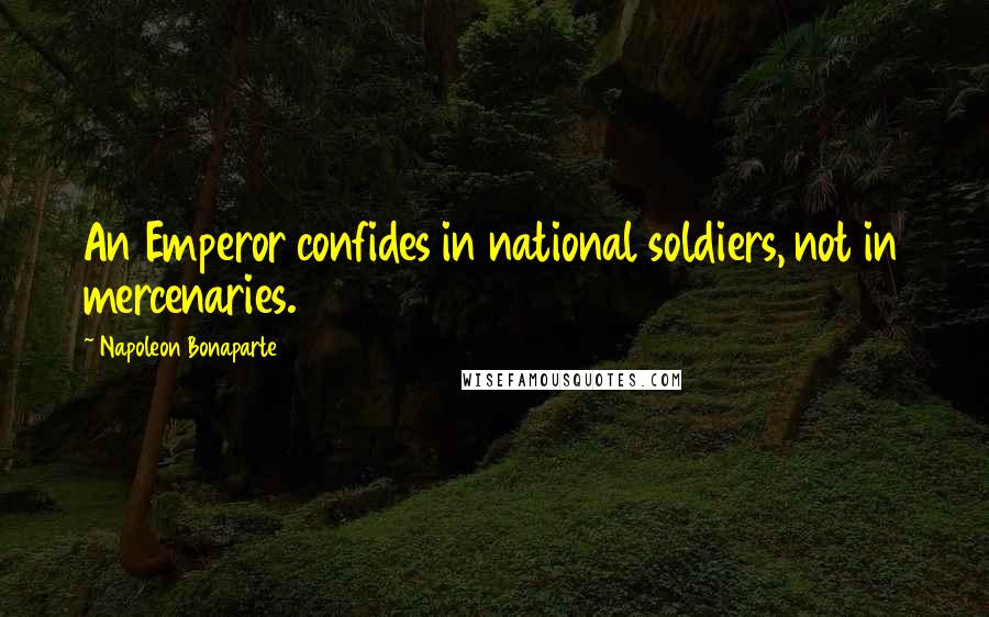 Napoleon Bonaparte Quotes: An Emperor confides in national soldiers, not in mercenaries.