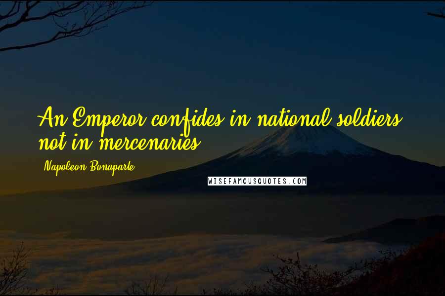 Napoleon Bonaparte Quotes: An Emperor confides in national soldiers, not in mercenaries.