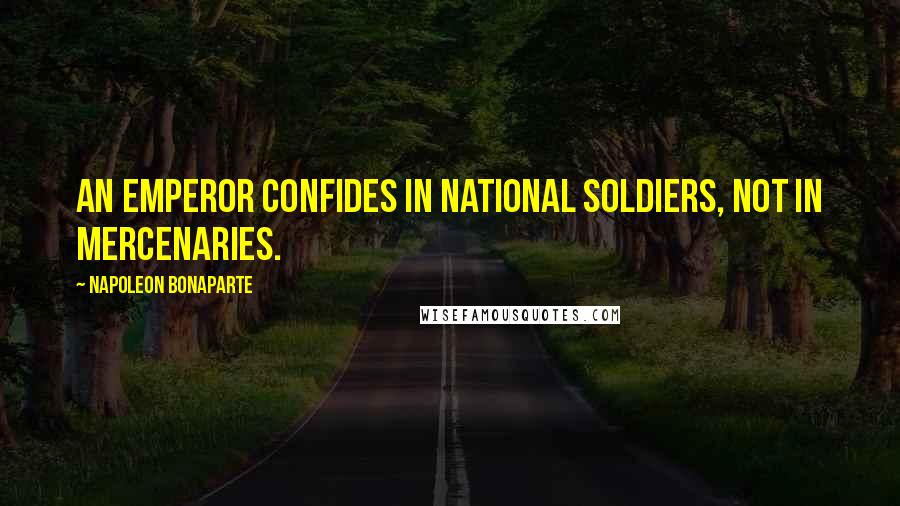 Napoleon Bonaparte Quotes: An Emperor confides in national soldiers, not in mercenaries.