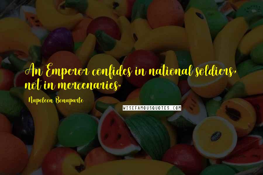 Napoleon Bonaparte Quotes: An Emperor confides in national soldiers, not in mercenaries.